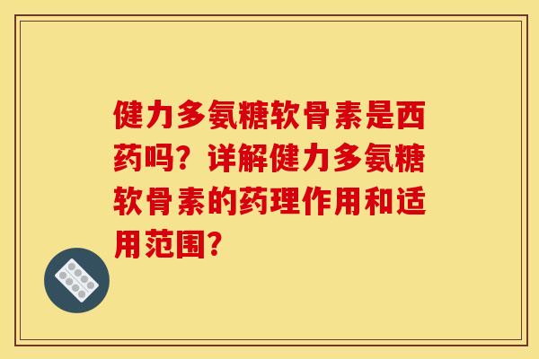 健力多氨糖软骨素是西药吗？详解健力多氨糖软骨素的药理作用和适用范围？