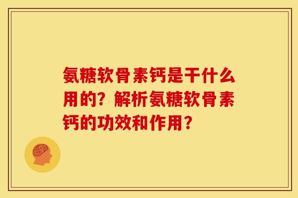 氨糖软骨素钙是干什么用的？解析氨糖软骨素钙的功效和作用？