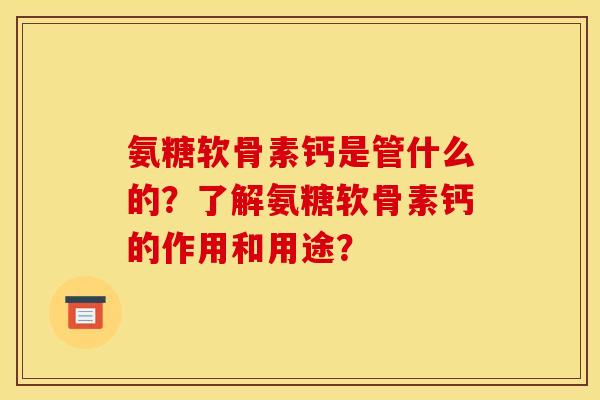 氨糖软骨素钙是管什么的？了解氨糖软骨素钙的作用和用途？-第1张图片-关节骑士