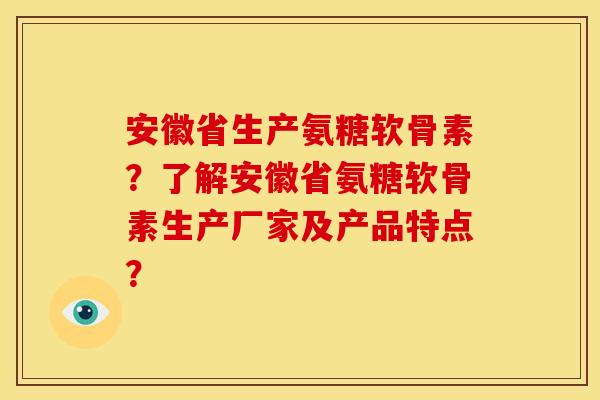 安徽省生产氨糖软骨素？了解安徽省氨糖软骨素生产厂家及产品特点？-第1张图片-关节骑士
