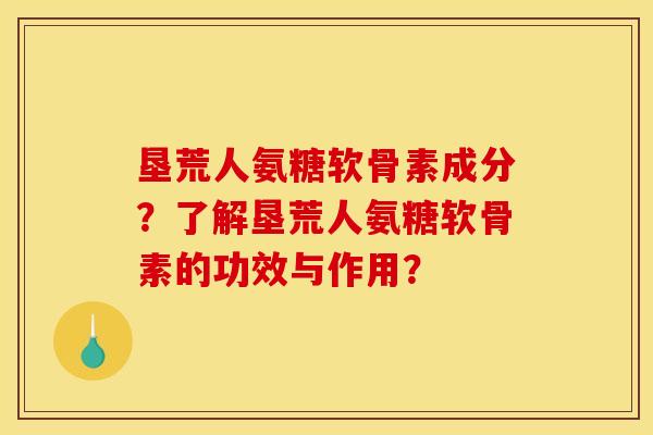 垦荒人氨糖软骨素成分？了解垦荒人氨糖软骨素的功效与作用？