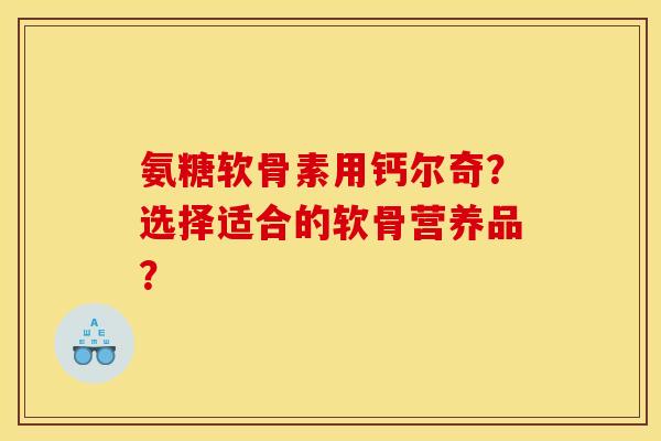 氨糖软骨素用钙尔奇？选择适合的软骨营养品？