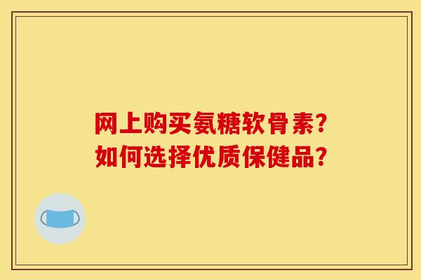 网上购买氨糖软骨素？如何选择优质保健品？