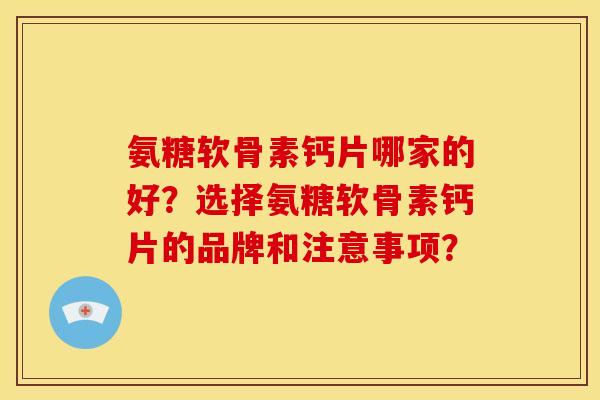 氨糖软骨素钙片哪家的好？选择氨糖软骨素钙片的品牌和注意事项？