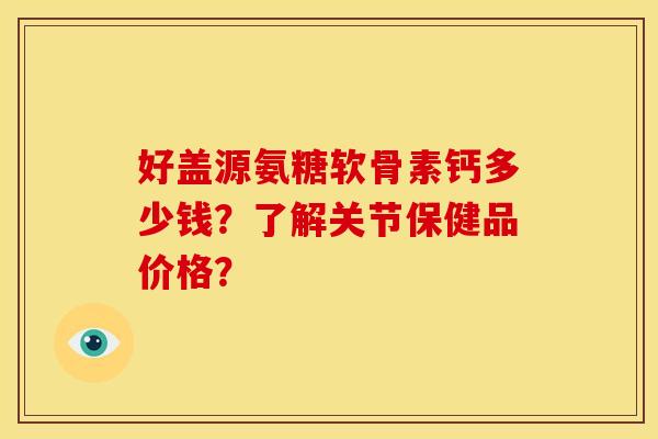 好盖源氨糖软骨素钙多少钱？了解关节保健品价格？