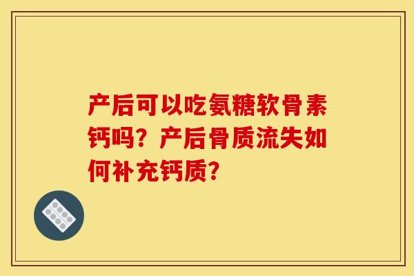 产后可以吃氨糖软骨素钙吗？产后骨质流失如何补充钙质？
