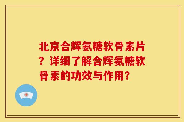 北京合辉氨糖软骨素片?详细了解合辉氨糖软骨素的功效与作用?-第1张图片-关节骑士 北京合辉氨糖软骨素片?详细了解合辉氨糖软骨素的功效与作用?-第1张图片-关节骑士