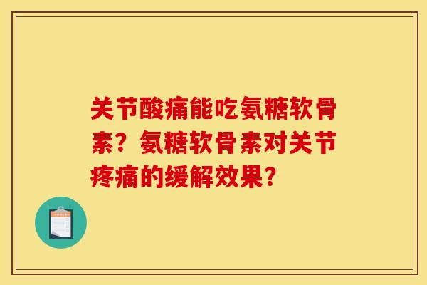 关节酸痛能吃氨糖软骨素？氨糖软骨素对关节疼痛的缓解效果？-第1张图片-关节骑士