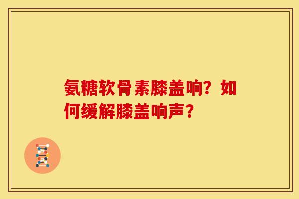 氨糖软骨素膝盖响?如何缓解膝盖响声?-第1张图片-关节骑士 氨糖软骨素膝盖响?如何缓解膝盖响声?-第1张图片-关节骑士