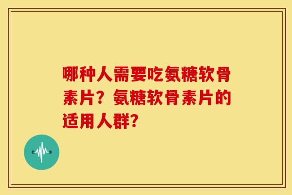 哪种人需要吃氨糖软骨素片？氨糖软骨素片的适用人群？