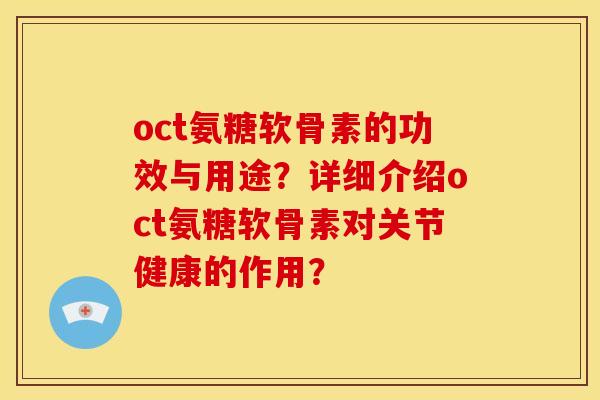 oct氨糖软骨素的功效与用途？详细介绍oct氨糖软骨素对关节健康的作用？