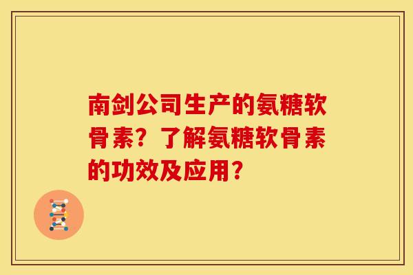 南剑公司生产的氨糖软骨素？了解氨糖软骨素的功效及应用？