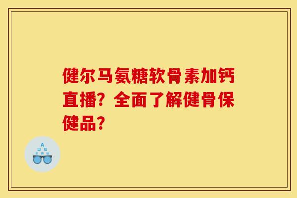健尔马氨糖软骨素加钙直播？全面了解健骨保健品？