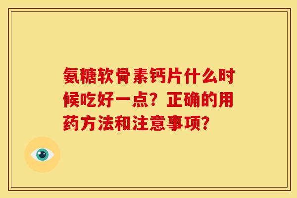 氨糖软骨素钙片什么时候吃好一点？正确的用药方法和注意事项？-第1张图片-关节骑士