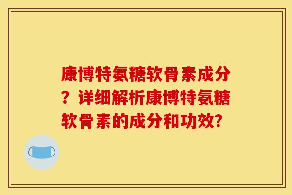康博特氨糖软骨素成分?详细解析康博特氨糖软骨素的成分和功效?-第1张图片-关节骑士 康博特氨糖软骨素成分?详细解析康博特氨糖软骨素的成分和功效?-第1张图片-关节骑士