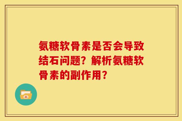 氨糖软骨素是否会导致结石问题？解析氨糖软骨素的副作用？