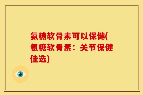 氨糖软骨素可以保健(氨糖软骨素：关节保健佳选)