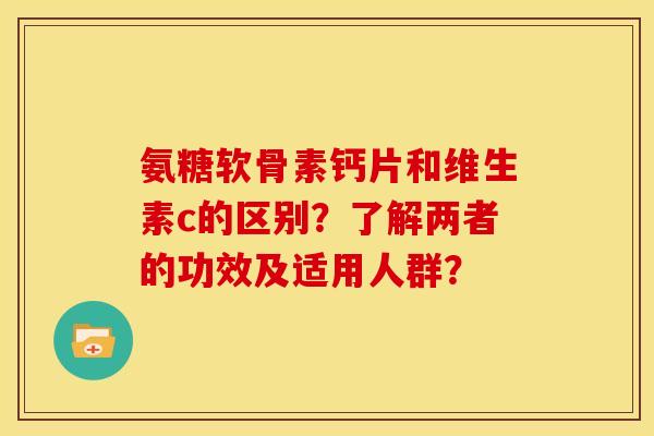 氨糖软骨素钙片和维生素c的区别?了解两者的功效及适用人群?-第1张图片-关节骑士 氨糖软骨素钙片和维生素c的区别?了解两者的功效及适用人群?-第1张图片-关节骑士