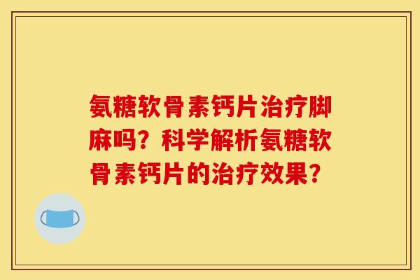 氨糖软骨素钙片治疗脚麻吗？科学解析氨糖软骨素钙片的治疗效果？