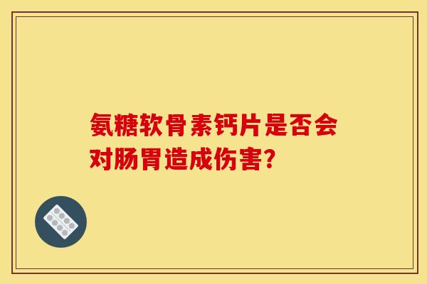 氨糖软骨素钙片是否会对肠胃造成伤害？