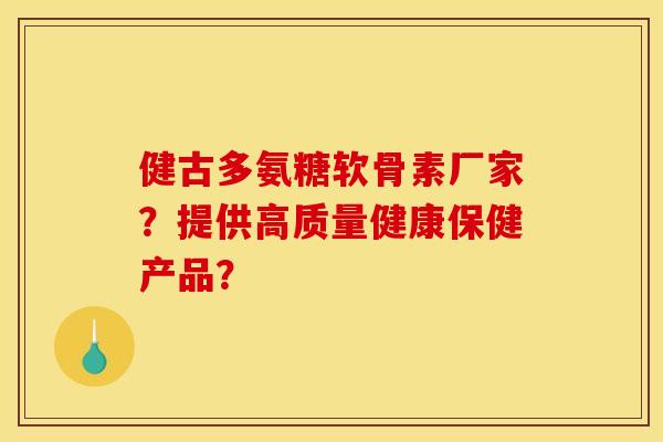 健古多氨糖软骨素厂家？提供高质量健康保健产品？