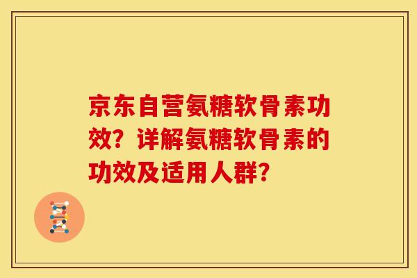京东自营氨糖软骨素功效？详解氨糖软骨素的功效及适用人群？