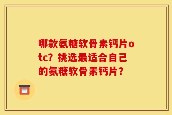 哪款氨糖软骨素钙片otc？挑选最适合自己的氨糖软骨素钙片？