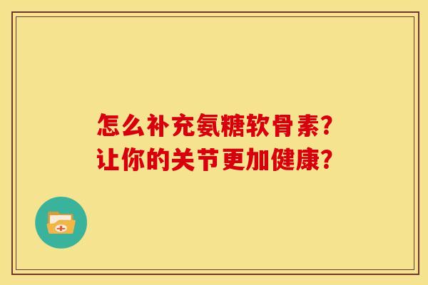 怎么补充氨糖软骨素？让你的关节更加健康？-第1张图片-关节骑士