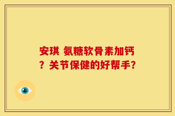 安琪 氨糖软骨素加钙？关节保健的好帮手？