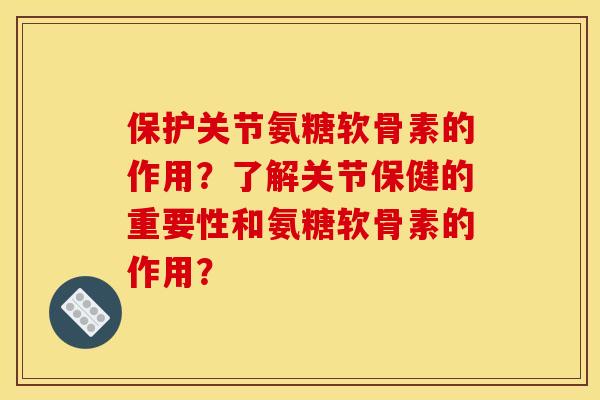 保护关节氨糖软骨素的作用？了解关节保健的重要性和氨糖软骨素的作用？-第1张图片-关节骑士