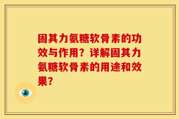 固其力氨糖软骨素的功效与作用？详解固其力氨糖软骨素的用途和效果？-第1张图片-关节骑士