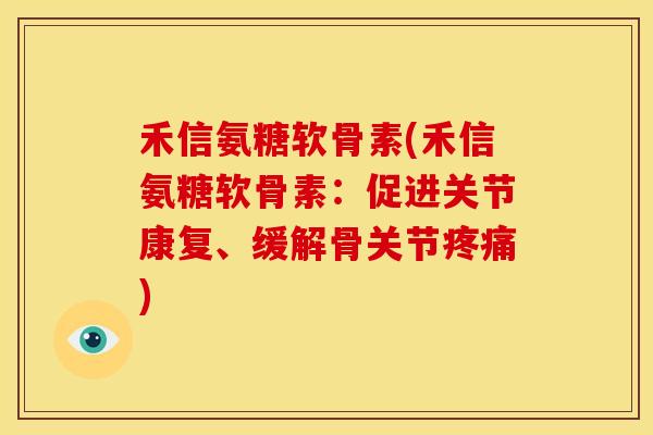 禾信氨糖软骨素(禾信氨糖软骨素：促进关节康复、缓解骨关节疼痛)