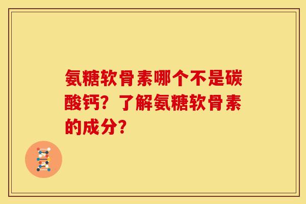 氨糖软骨素哪个不是碳酸钙?了解氨糖软骨素的成分?-第1张图片-关节骑士 氨糖软骨素哪个不是碳酸钙?了解氨糖软骨素的成分?-第1张图片-关节骑士