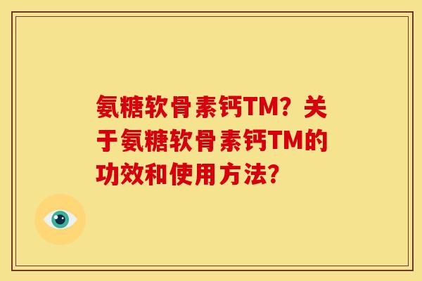 氨糖软骨素钙TM？关于氨糖软骨素钙TM的功效和使用方法？-第1张图片-关节骑士