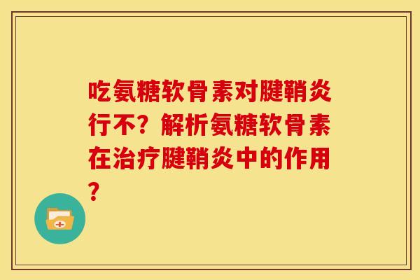 吃氨糖软骨素对腱鞘炎行不？解析氨糖软骨素在治疗腱鞘炎中的作用？