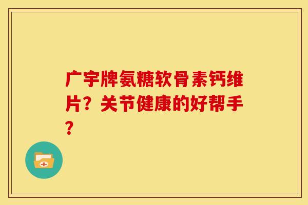 广宇牌氨糖软骨素钙维片？关节健康的好帮手？-第1张图片-关节骑士