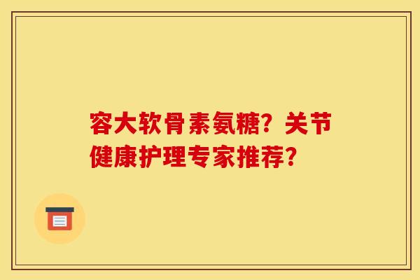 容大软骨素氨糖？关节健康护理专家推荐？