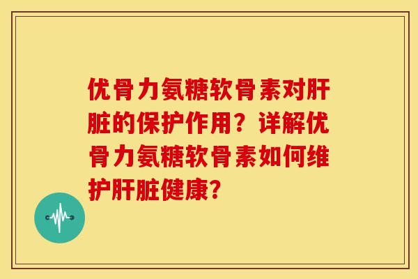 优骨力氨糖软骨素对肝脏的保护作用？详解优骨力氨糖软骨素如何维护肝脏健康？