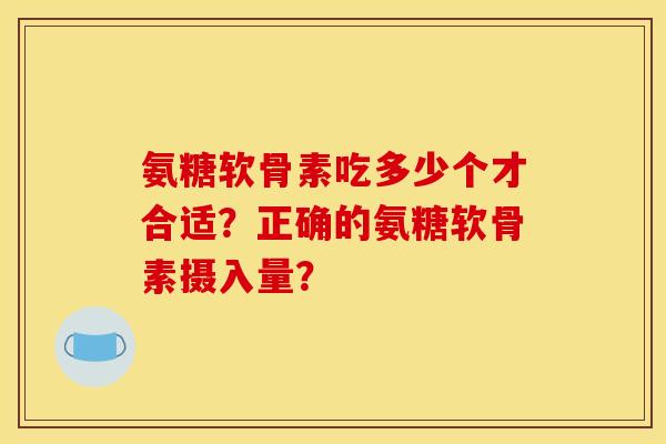 氨糖软骨素吃多少个才合适？正确的氨糖软骨素摄入量？