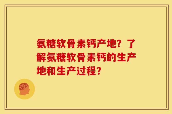 氨糖软骨素钙产地？了解氨糖软骨素钙的生产地和生产过程？