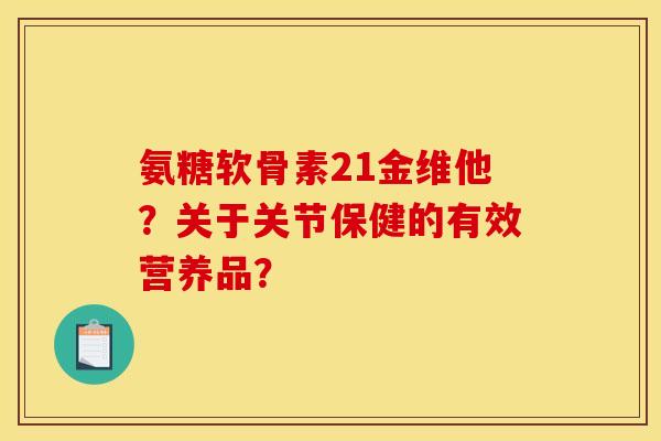 氨糖软骨素21金维他？关于关节保健的有效营养品？-第1张图片-关节骑士
