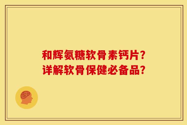 和辉氨糖软骨素钙片？详解软骨保健必备品？