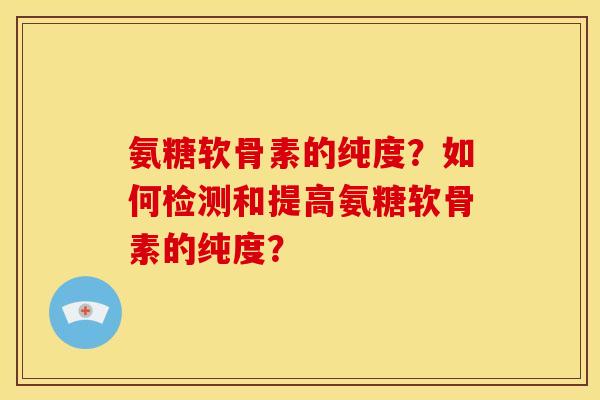 氨糖软骨素的纯度?如何检测和提高氨糖软骨素的纯度?-第1张图片-关节骑士 氨糖软骨素的纯度?如何检测和提高氨糖软骨素的纯度?-第1张图片-关节骑士