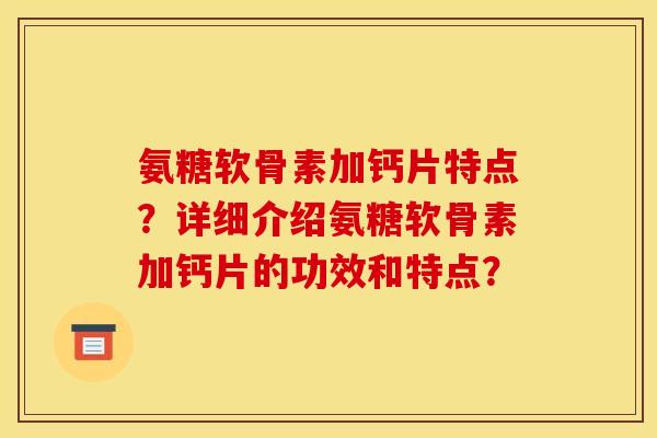 氨糖软骨素加钙片特点?详细介绍氨糖软骨素加钙片的功效和特点?-第1张图片-关节骑士 氨糖软骨素加钙片特点?详细介绍氨糖软骨素加钙片的功效和特点?-第1张图片-关节骑士