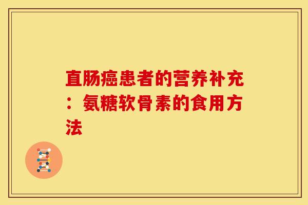 直肠癌患者的营养补充：氨糖软骨素的食用方法