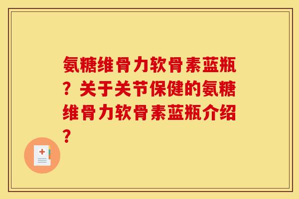 氨糖维骨力软骨素蓝瓶?关于关节保健的氨糖维骨力软骨素蓝瓶介绍?-第1张图片-关节骑士 氨糖维骨力软骨素蓝瓶?关于关节保健的氨糖维骨力软骨素蓝瓶介绍?-第1张图片-关节骑士