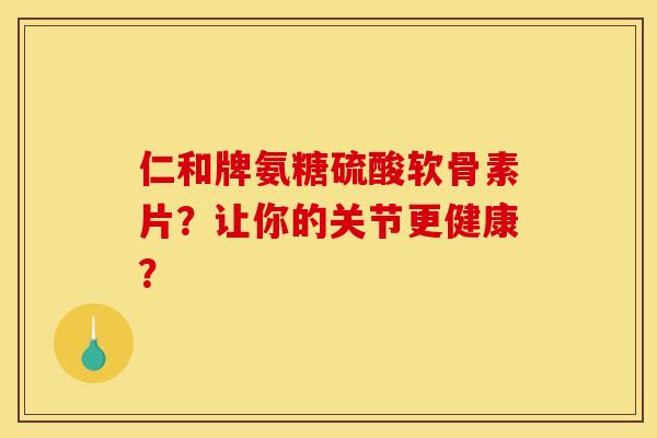 仁和牌氨糖硫酸软骨素片？让你的关节更健康？