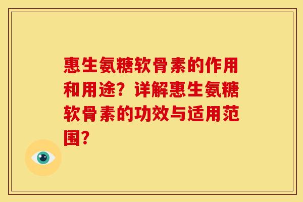 惠生氨糖软骨素的作用和用途?详解惠生氨糖软骨素的功效与适用范围?-第1张图片-关节骑士 惠生氨糖软骨素的作用和用途?详解惠生氨糖软骨素的功效与适用范围?-第1张图片-关节骑士