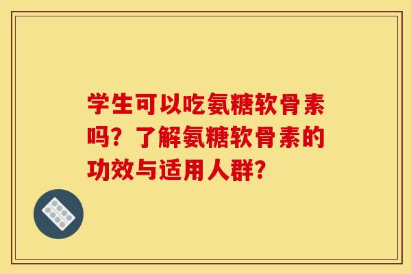 学生可以吃氨糖软骨素吗？了解氨糖软骨素的功效与适用人群？