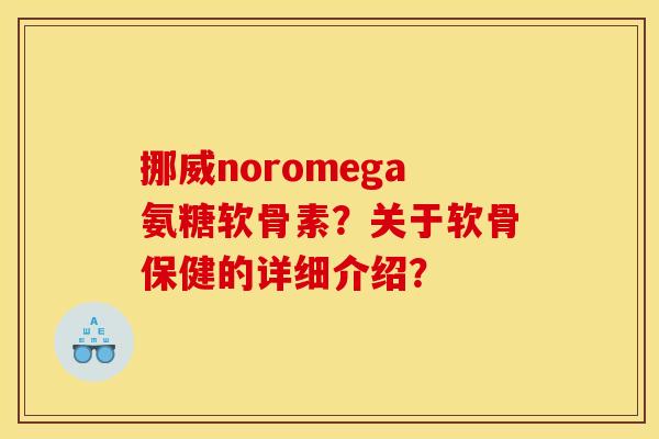 挪威noromega氨糖软骨素？关于软骨保健的详细介绍？